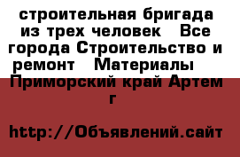 строительная бригада из трех человек - Все города Строительство и ремонт » Материалы   . Приморский край,Артем г.